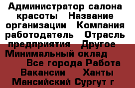 Администратор салона красоты › Название организации ­ Компания-работодатель › Отрасль предприятия ­ Другое › Минимальный оклад ­ 28 000 - Все города Работа » Вакансии   . Ханты-Мансийский,Сургут г.